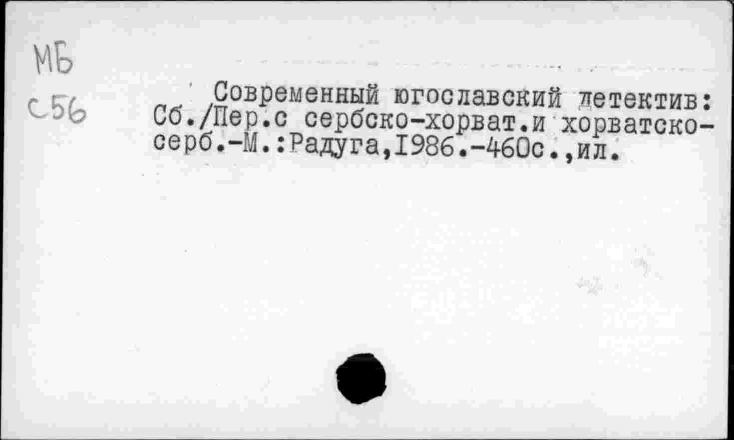 ﻿МБ
С5Ь
п . Современный югославский детектив: ио./Пер.с сербско-хорват.и хорватско-серб.-М.:Радуга,1986.-460с.,ил.